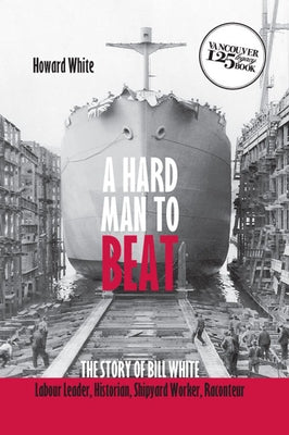 A Hard Man to Beat: The Story of Bill White: Labour Leader, Historian, Shipyard Worker, Raconteur by White, Howard