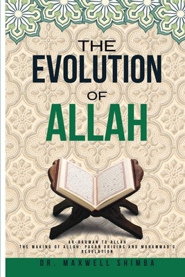 The Evolution of Allah: Ar-Rahman to Allah: The Making of Allah: Pagan Origins and Muhammad's Revelation by Shimba, Maxwell