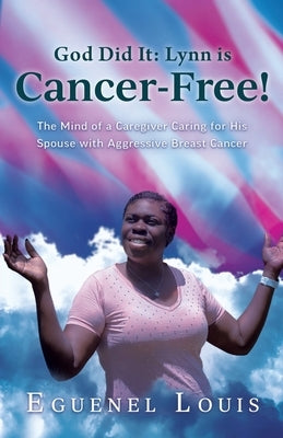 God Did It - Lynn is Cancer-Free!: The Mind of a Caregiver Caring for His Spouse with Aggressive Breast Cancer by Louis, Eguenel