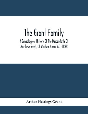 The Grant Family: A Genealogical History Of The Descendants Of Matthew Grant, Of Windsor, Conn.1601-1898 by Hastings Grant, Arthur