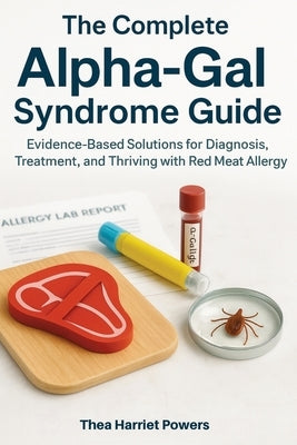The Complete Alpha-Gal Syndrome Guide: Evidence-Based Solutions for Diagnosis, Treatment, and Thriving with Red Meat Allergy by Powers, Thea Harriet