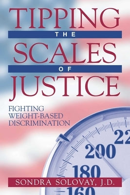 Tipping the Scales of Justice: Fighting Weight Based Discrimination by Solovay, Sondra
