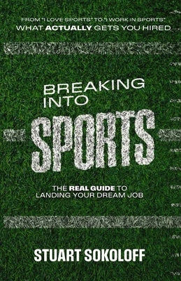 Breaking Into Sports: The Real Guide to Landing Your Dream Job: The Real Guide to Landing Your Dream Job by Sokoloff, Stuart