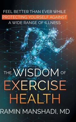 The Wisdom of Exercise Health: Feel Better Than Ever While Protecting Yourself Against A Wide Range of Illnesses. by Manshadi, Ramin