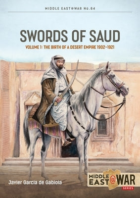 Swords of Saud, Volume 1: Birth of the Desert Empire, 1744-1930 by Garcia de Gabiola, Javier