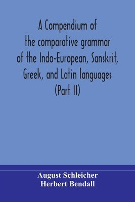 A compendium of the comparative grammar of the Indo-European, Sanskrit, Greek, and Latin languages (Part II) by Schleicher, August