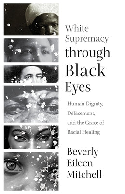 White Supremacy through Black Eyes: Human Dignity, Defacement, and the Grace of Racial Healing by Mitchell, Beverly Eileen