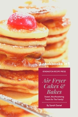 Air Fryer Cakes And Bakes 2 Cookbooks in 1: Sweet, Mouthwatering Treats For The Family! by Daniel, Sarah