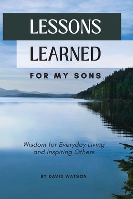 Lessons Learned for my Son: Wisdom for Everyday Living and Inspiring Others by Watson, David