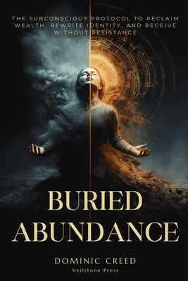 Buried Abundance: The Subconscious Protocol to Reclaim Wealth, Rewrite Identity, and Receive Without Resistance by Creed, Dominic