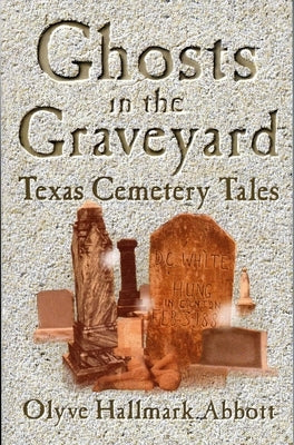 Ghosts In The Graveyard: Texas Cemetery Tales by Abbott, Olyve