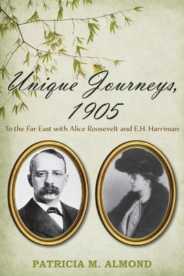Unique Journeys, 1905: To the Far East with Alice Roosevelt and E.H. Harriman by Almond, Patricia M.