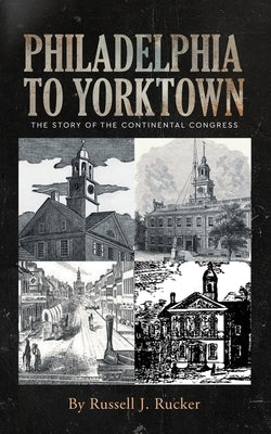 Philadelphia to Yorktown: The Story of The Continental Congress by Rucker, Russell J.