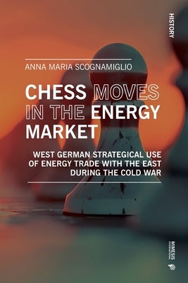 Chess moves in the energy market: West german strategical use of energy trade with the east during the Cold War by Scognamiglio, Anna Maria