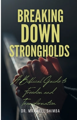 Breaking Down Strongholds: A Biblical Guide to Freedom and Transformation by Shimba, Maxwell