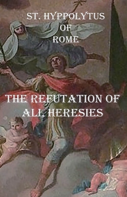 The Refutation of All Heresies by Of Rome, St Hippolytus