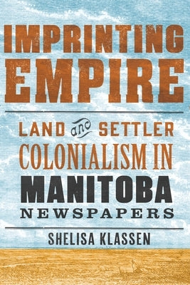 Imprinting Empire: Land and Settler Colonialism in Manitoba Newspapers by Klassen, Shelisa