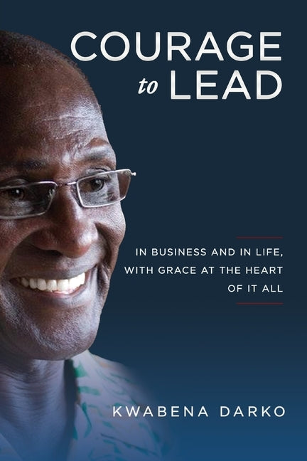 Courage to Lead: In Business and in Life with Grace at the Heart of All by Darko, Kwabena