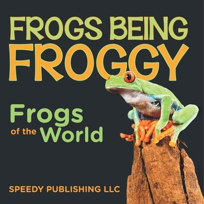 Frogs Being Froggy (Frogs of the World) by Speedy Publishing LLC