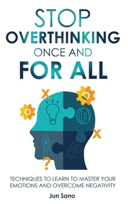 Stop Overthinking Once and for All: Free Your Mind from the Pressure of Excessive and Negative Thoughts by Sano, Jun