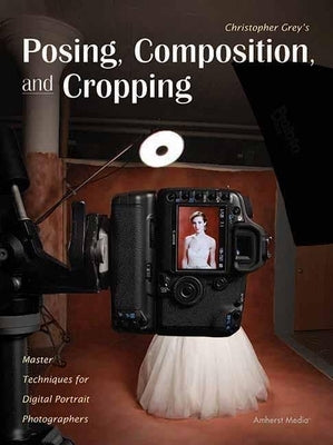 Posing, Composition, and Cropping: Master Techniques for Digital Portrait Photographers by Grey, Christopher