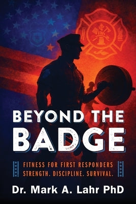 Beyond the Badge: Fitness for First Responders Strength. Discipline. Survival. by Lahr, Mark A.