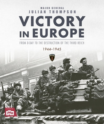 Victory in Europe: From D-Day to the Destruction of the Third Reich, 1944-1945 by Thompson, Julian