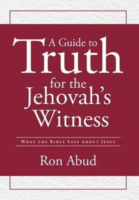 A Guide to Truth for the Jehovah's Witness: What the Bible Says about Jesus by Abud, Ron