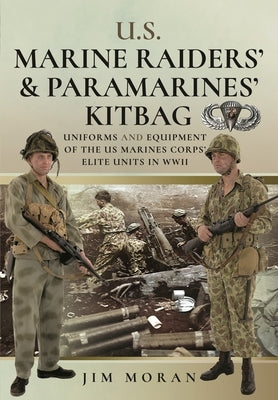 U.S. Marine Raiders' and Paramarines' Kitbag: Uniforms and Equipment of the US Marines Corps' Elite Units in WWII by Moran, Jim