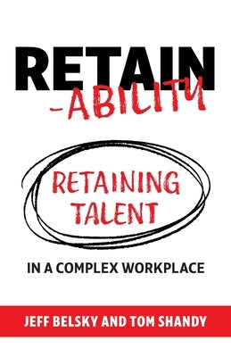 Retain-ability: Retaining Talent in a Complex Workplace by Belsky, Jeff