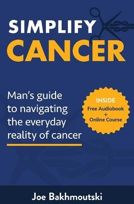Simplify Cancer: Man's Guide to Navigating the Everyday Reality of Cancer by Bakhmoutski, Joe