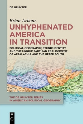 Unhyphenated America in Transition: Political Geography, Ethnic Identity, and the Unique Partisan Realignment of Appalachia and the Upper South by Arbour, Brian
