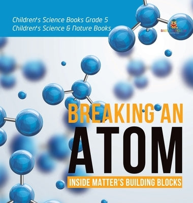 Breaking an Atom: Inside Matter's Building Blocks Children's Science Books Grade 5 Children's Science & Nature Books by Baby Professor