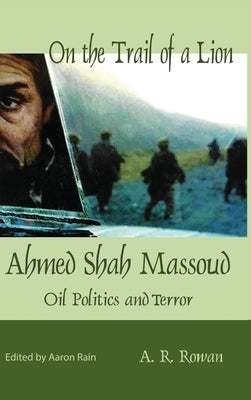 On the Trail of a Lion: Ahmed Shah Massoud Oil Politics and Terror by Rowan, A. R.