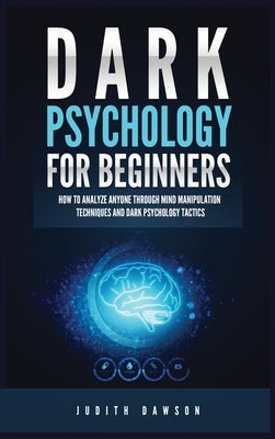 Dark Psychology for Beginners: How to Analyze Anyone Through Mind Manipulation Techniques and Dark Psychology Tactics by Dawson, Judith