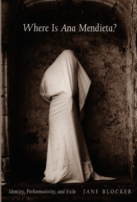 Where Is Ana Mendieta?: Identity, Performativity, and Exile by Blocker, Jane