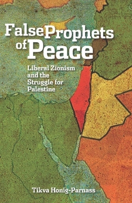False Prophets of Peace: Liberal Zionism and the Struggle for Palestine by Honig-Parnass, Tikva