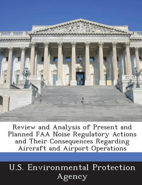 Review and Analysis of Present and Planned FAA Noise Regulatory Actions and Their Consequences Regarding Aircraft and Airport Operations by U S Environmental Protection Agency