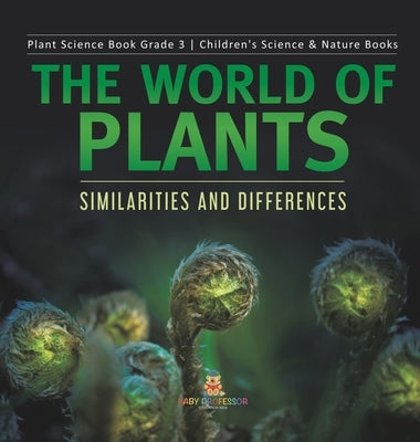 The World of Plants: Similarities and Differences Plant Science Book Grade 3 Children's Science & Nature Books by Baby Professor