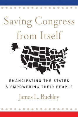 Saving Congress from Itself: Emancipating the States and Empowering Their People by Buckley, James L.