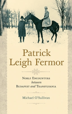 Patrick Leigh Fermor: Noble Encounters between Budapest and Transylvania by O'Sullivan, Michael