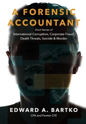 A Forensic Accountant: Short Stories of International Corruption, Corporate Fraud, Death Threats, Suicide, and Murder by Bartko, Edward A.