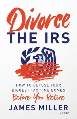 Divorce the IRS: How to Defuse Your Biggest Tax Time Bombs Before You Retire by Miller, James G.