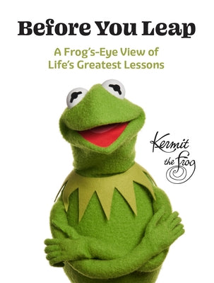 Before You Leap: A Frog's-Eye View of Life's Greatest Lessons by Kermit the Frog