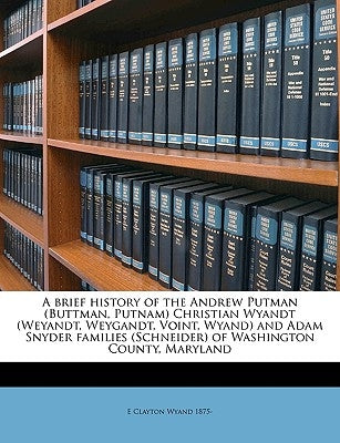 A Brief History of the Andrew Putman (Buttman, Putnam) Christian Wyandt (Weyandt, Weygandt, Voint, Wyand) and Adam Snyder Families (Schneider) of Wash by Wyand, E. Clayton