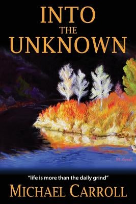 Into the Unknown: Life Is So Much More than the Daily Grind by Carroll, Michael