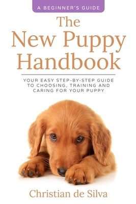 The New Puppy Handbook: Your Easy Step-By-Step Guide to Choosing, Training and Caring For Your Puppy. by de Silva, Christian