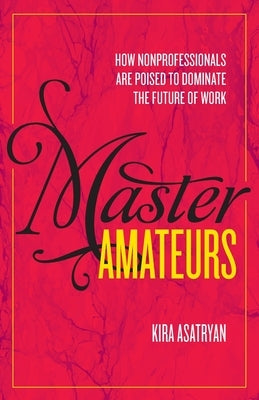 Master Amateurs: How Nonprofessionals Are Poised to Dominate the Future of Work by Kira, Asatryan