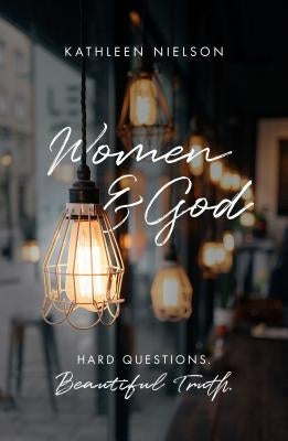 Women and God: Hard Questions, Beautiful Truth by Nielson, Kathleen B.