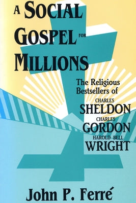 A Social Gospel for Millions: The Religious Bestsellers of Charles Sheldon, Charles Gordon, and Harold Bell Wright by Ferre, John
